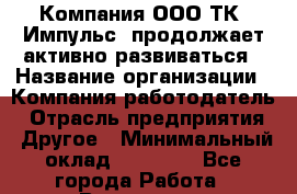 Компания ООО ТК "Импульс" продолжает активно развиваться › Название организации ­ Компания-работодатель › Отрасль предприятия ­ Другое › Минимальный оклад ­ 60 000 - Все города Работа » Вакансии   . Московская обл.,Бронницы г.